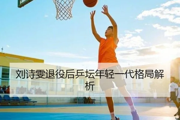 刘诗雯退役后乒坛年轻一代格局解析